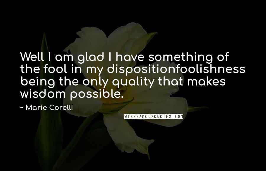 Marie Corelli quotes: Well I am glad I have something of the fool in my dispositionfoolishness being the only quality that makes wisdom possible.