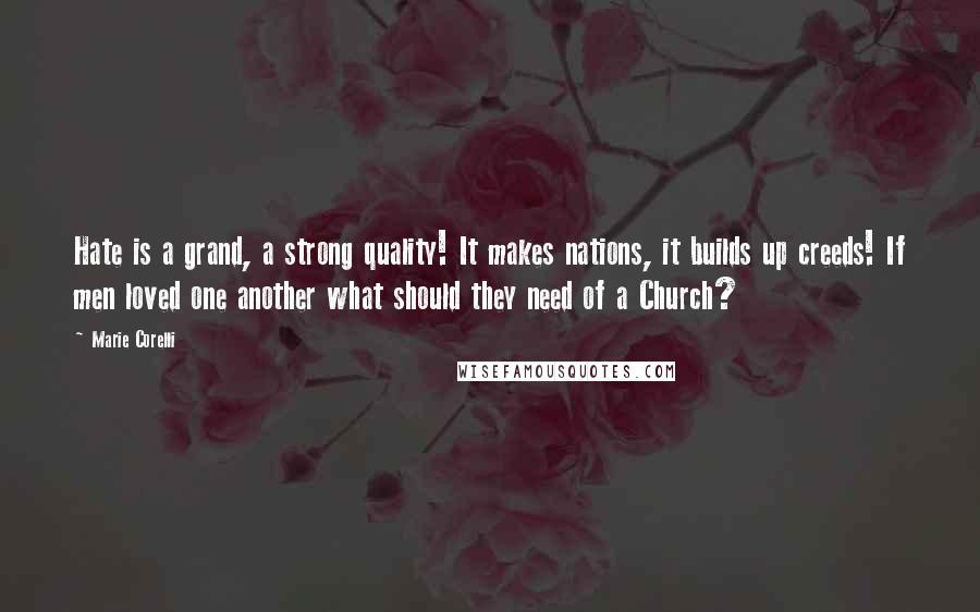 Marie Corelli quotes: Hate is a grand, a strong quality! It makes nations, it builds up creeds! If men loved one another what should they need of a Church?