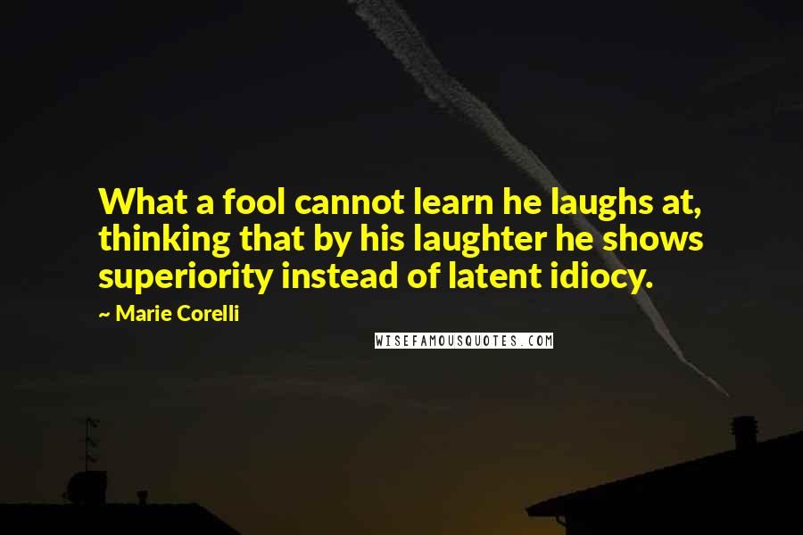 Marie Corelli quotes: What a fool cannot learn he laughs at, thinking that by his laughter he shows superiority instead of latent idiocy.