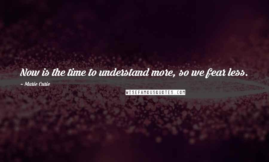 Marie Curie quotes: Now is the time to understand more, so we fear less.