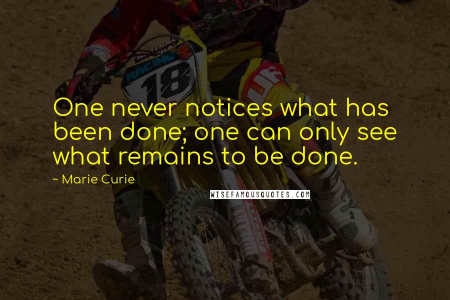 Marie Curie quotes: One never notices what has been done; one can only see what remains to be done.