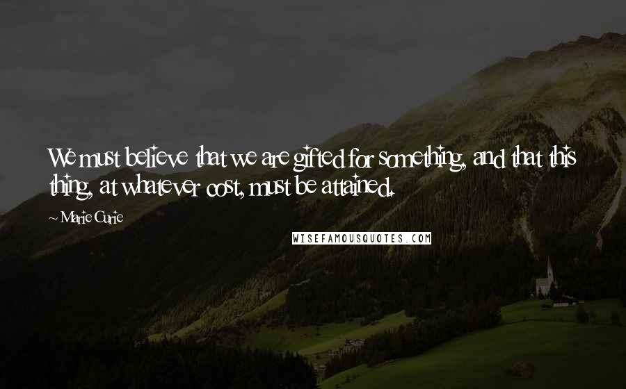 Marie Curie quotes: We must believe that we are gifted for something, and that this thing, at whatever cost, must be attained. Marie Curie quotes: We must believe that we are gifted for something, and that this thing, at whatever cost, must be attained.