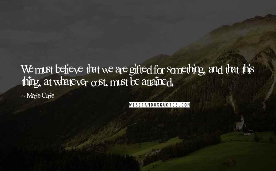 Marie Curie quotes: We must believe that we are gifted for something, and that this thing, at whatever cost, must be attained.