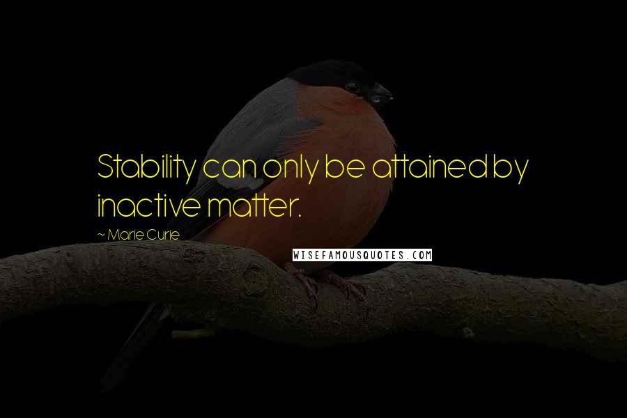 Marie Curie quotes: Stability can only be attained by inactive matter.