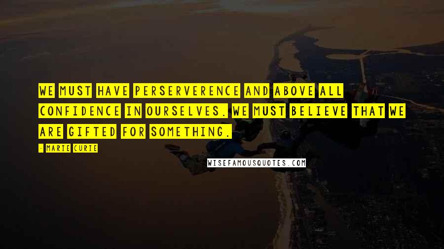 Marie Curie quotes: We must have perserverence and above all confidence in ourselves. We must believe that we are gifted for something.