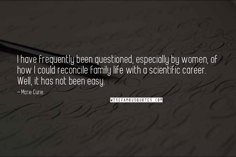 Marie Curie quotes: I have frequently been questioned, especially by women, of how I could reconcile family life with a scientific career. Well, it has not been easy.
