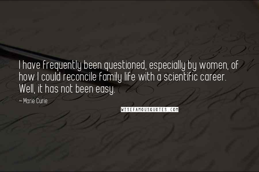 Marie Curie quotes: I have frequently been questioned, especially by women, of how I could reconcile family life with a scientific career. Well, it has not been easy. Marie Curie quotes: I have frequently been questioned, especially by women, of how I could reconcile family life with a scientific career. Well, it has not been easy.