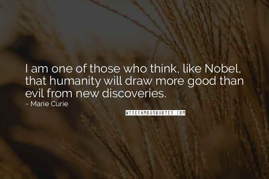 Marie Curie quotes: I am one of those who think, like Nobel, that humanity will draw more good than evil from new discoveries.