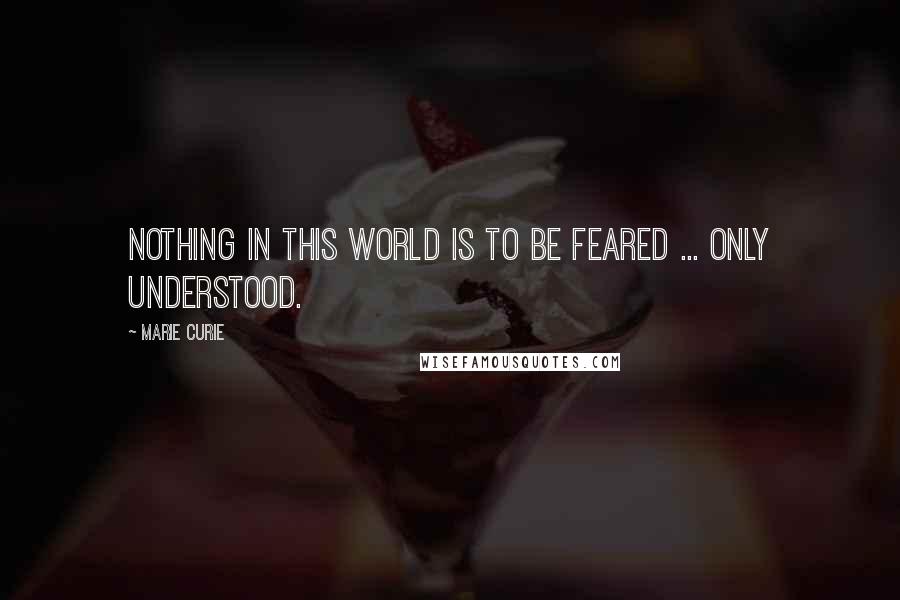 Marie Curie quotes: Nothing in this world is to be feared ... only understood.