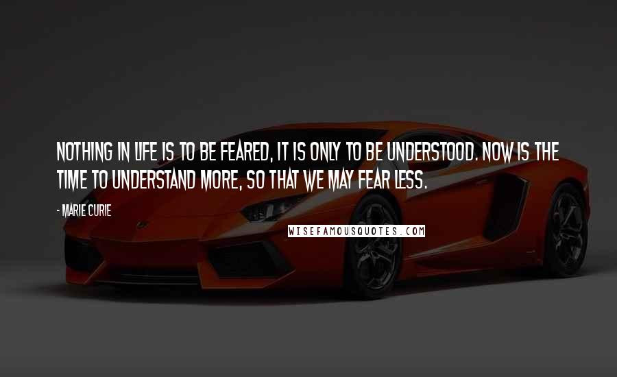 Marie Curie quotes: Nothing in life is to be feared, it is only to be understood. Now is the time to understand more, so that we may fear less. Marie Curie quotes: Nothing in life is to be feared, it is only to be understood. Now is the time to understand more, so that we may fear less.