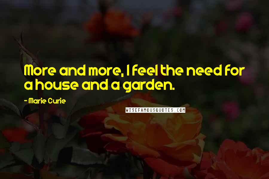 Marie Curie quotes: More and more, I feel the need for a house and a garden.