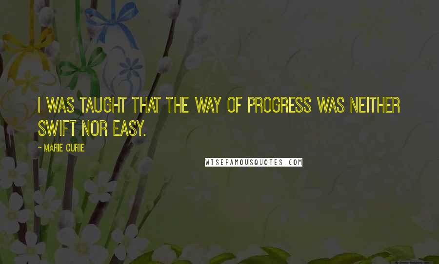 Marie Curie quotes: I was taught that the way of progress was neither swift nor easy.