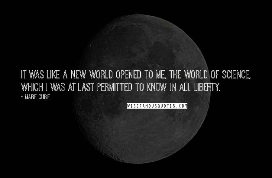 Marie Curie quotes: It was like a new world opened to me, the world of science, which I was at last permitted to know in all liberty.