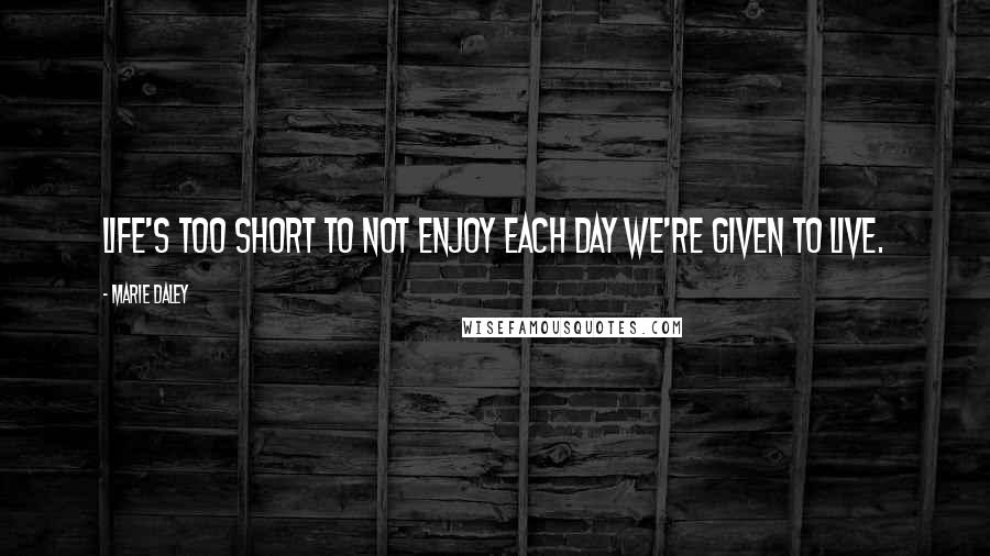 Marie Daley quotes: Life's too short to not enjoy each day we're given to live.