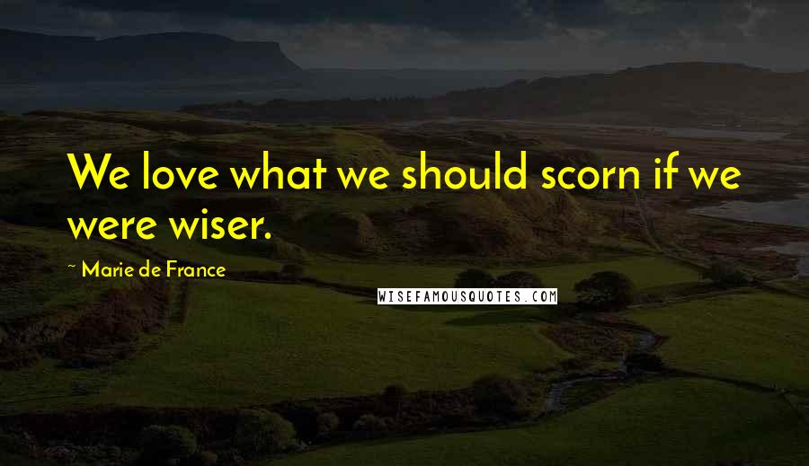 Marie De France quotes: We love what we should scorn if we were wiser.