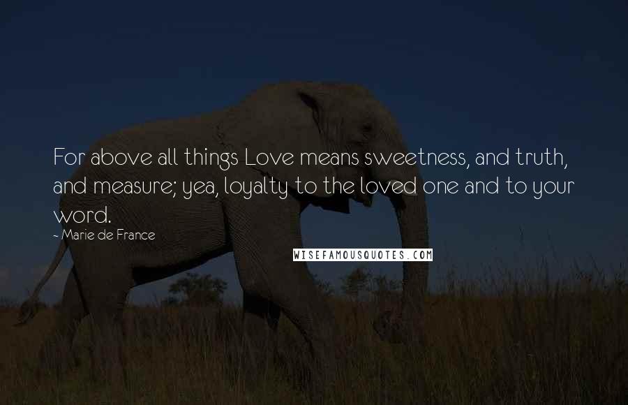 Marie De France quotes: For above all things Love means sweetness, and truth, and measure; yea, loyalty to the loved one and to your word.
