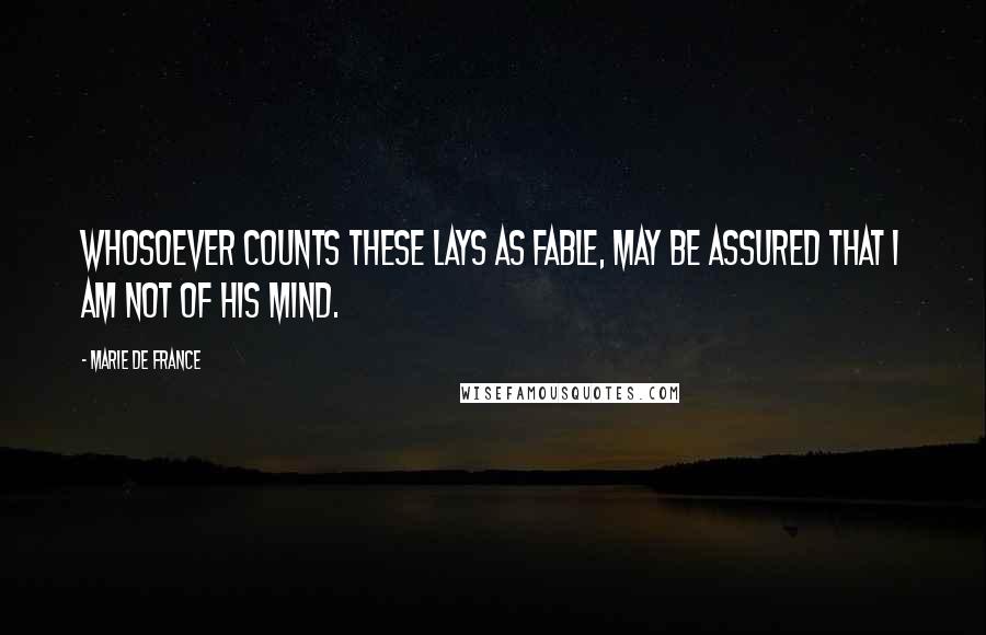 Marie De France quotes: Whosoever counts these Lays as fable, may be assured that I am not of his mind.