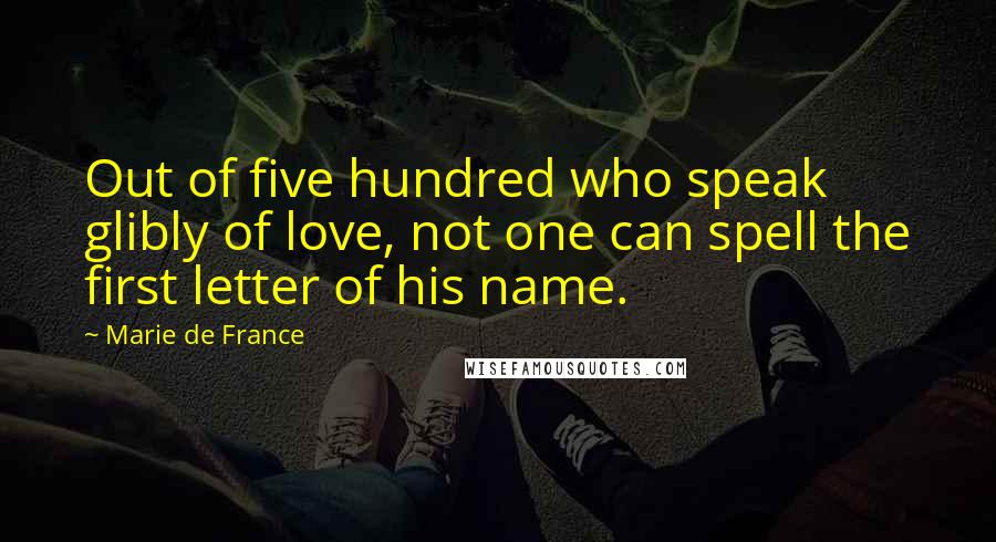 Marie De France quotes: Out of five hundred who speak glibly of love, not one can spell the first letter of his name.