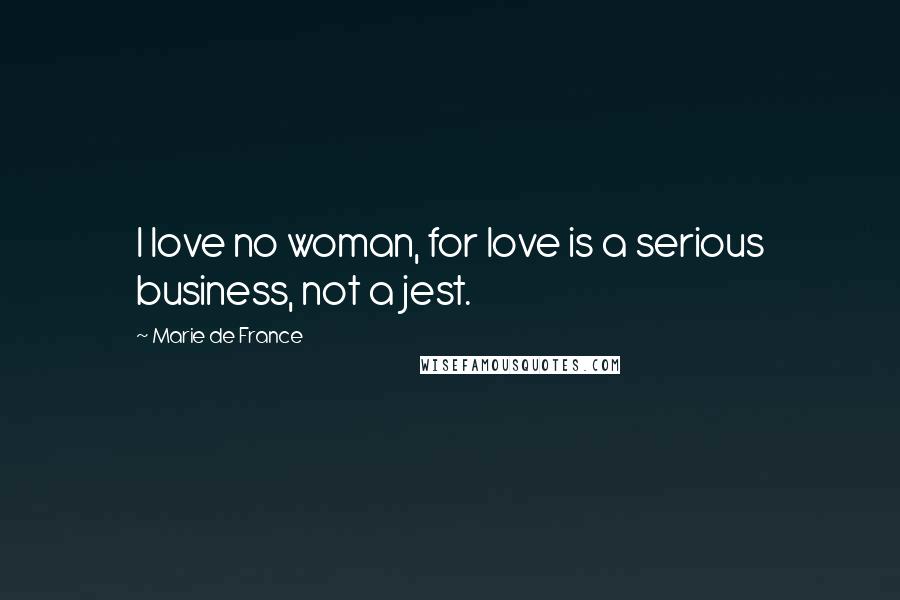 Marie De France quotes: I love no woman, for love is a serious business, not a jest.