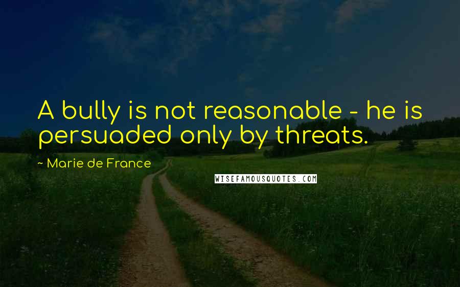 Marie De France quotes: A bully is not reasonable - he is persuaded only by threats.