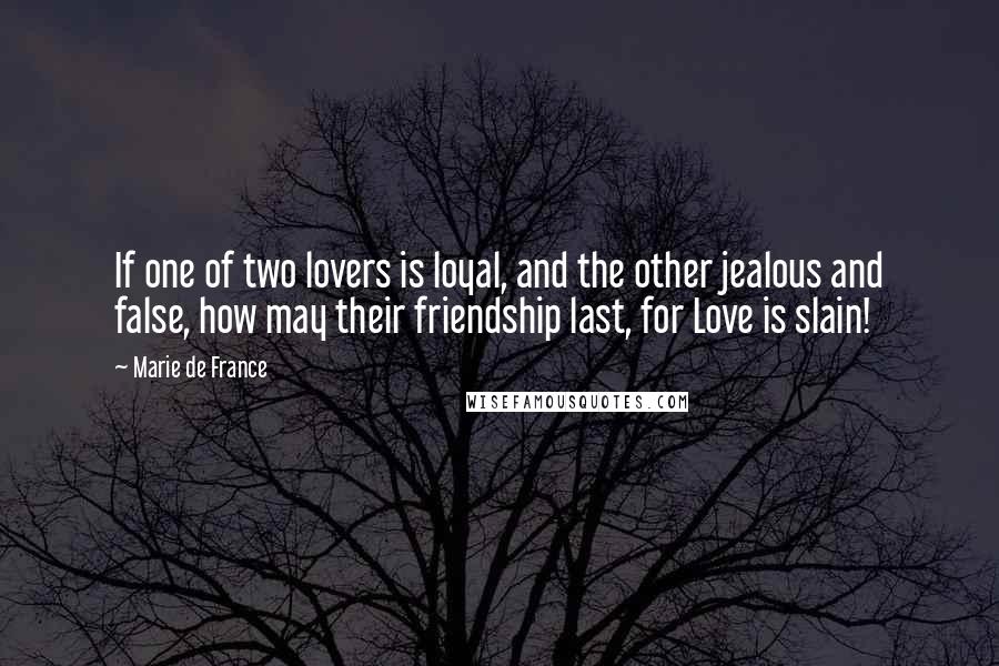 Marie De France quotes: If one of two lovers is loyal, and the other jealous and false, how may their friendship last, for Love is slain!