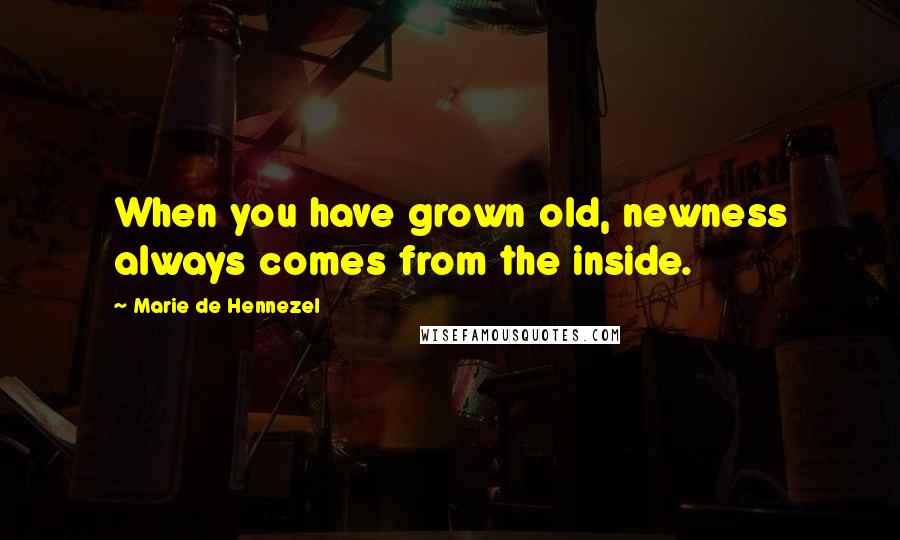 Marie De Hennezel quotes: When you have grown old, newness always comes from the inside. Marie De Hennezel quotes: When you have grown old, newness always comes from the inside.