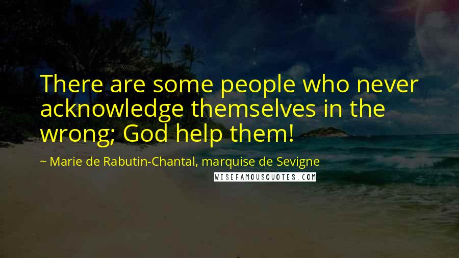 Marie De Rabutin-Chantal, Marquise De Sevigne quotes: There are some people who never acknowledge themselves in the wrong; God help them!