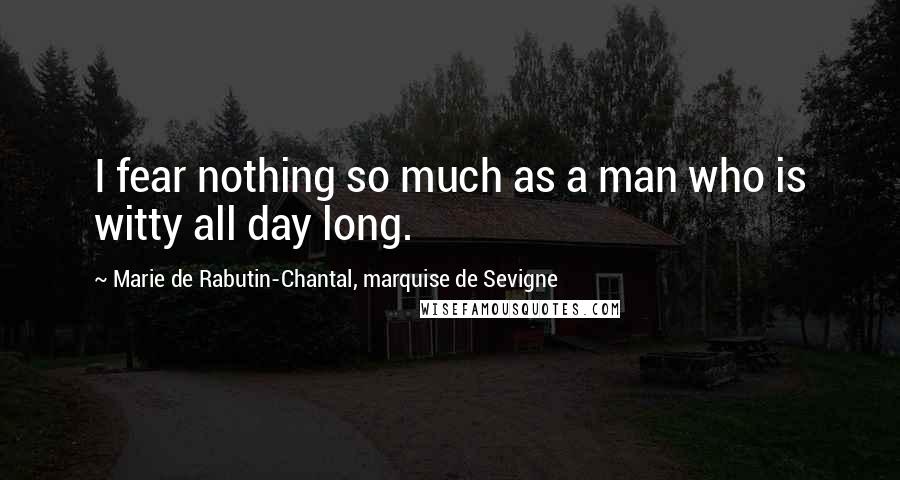 Marie De Rabutin-Chantal, Marquise De Sevigne quotes: I fear nothing so much as a man who is witty all day long.