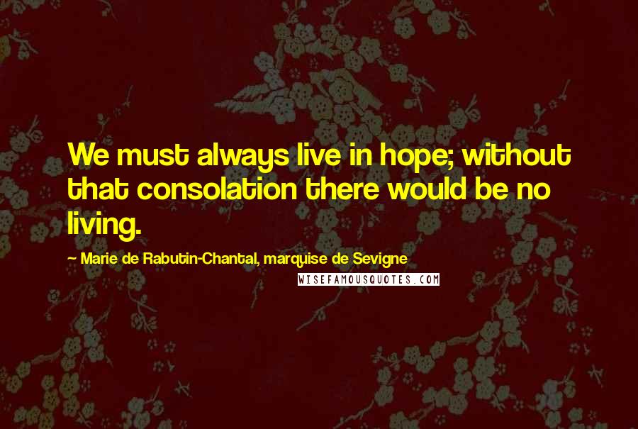 Marie De Rabutin-Chantal, Marquise De Sevigne quotes: We must always live in hope; without that consolation there would be no living.