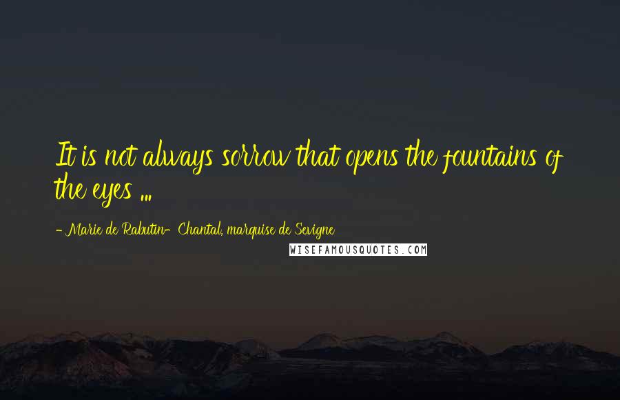 Marie De Rabutin-Chantal, Marquise De Sevigne quotes: It is not always sorrow that opens the fountains of the eyes ...