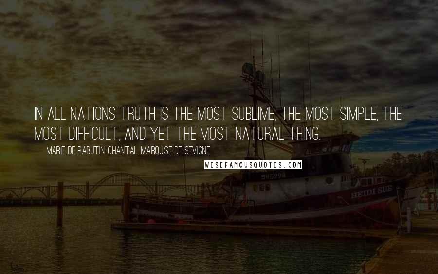 Marie De Rabutin-Chantal, Marquise De Sevigne quotes: In all nations truth is the most sublime, the most simple, the most difficult, and yet the most natural thing.