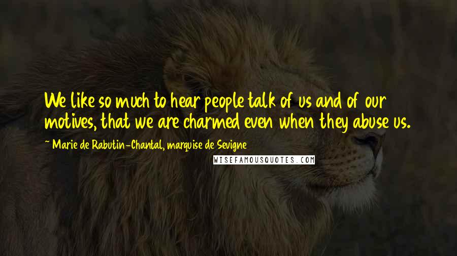 Marie De Rabutin-Chantal, Marquise De Sevigne quotes: We like so much to hear people talk of us and of our motives, that we are charmed even when they abuse us. Marie De Rabutin-Chantal, Marquise De Sevigne quotes: We like so much to hear people talk of us and of our motives, that we are charmed even when they abuse us.