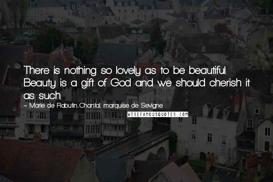 Marie De Rabutin-Chantal, Marquise De Sevigne quotes: There is nothing so lovely as to be beautiful. Beauty is a gift of God and we should cherish it as such.