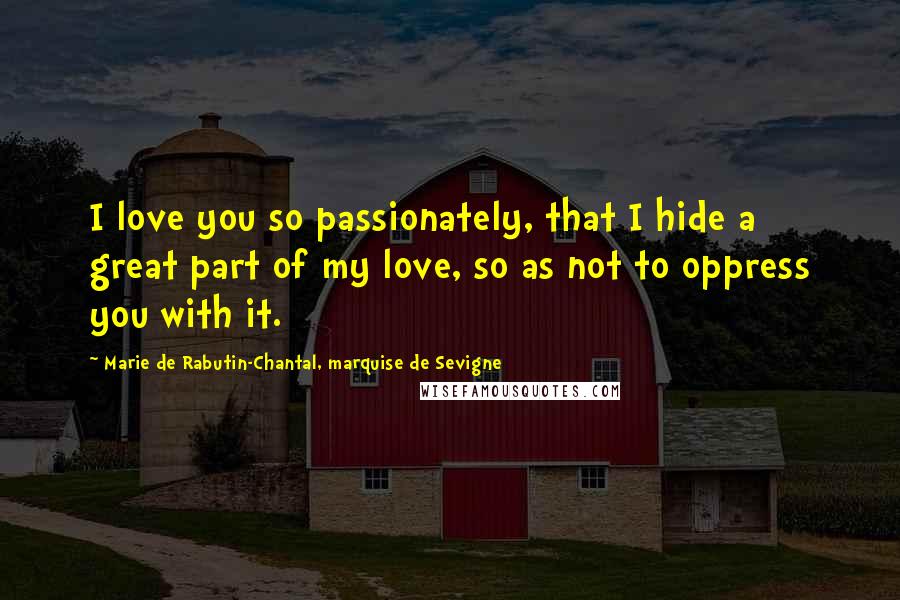 Marie De Rabutin-Chantal, Marquise De Sevigne quotes: I love you so passionately, that I hide a great part of my love, so as not to oppress you with it.