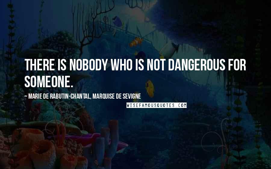 Marie De Rabutin-Chantal, Marquise De Sevigne quotes: There is nobody who is not dangerous for someone.