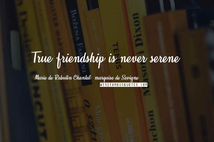 Marie De Rabutin-Chantal, Marquise De Sevigne quotes: True friendship is never serene.