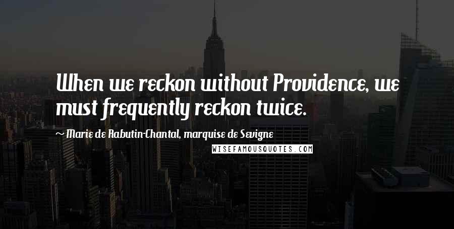 Marie De Rabutin-Chantal, Marquise De Sevigne quotes: When we reckon without Providence, we must frequently reckon twice.