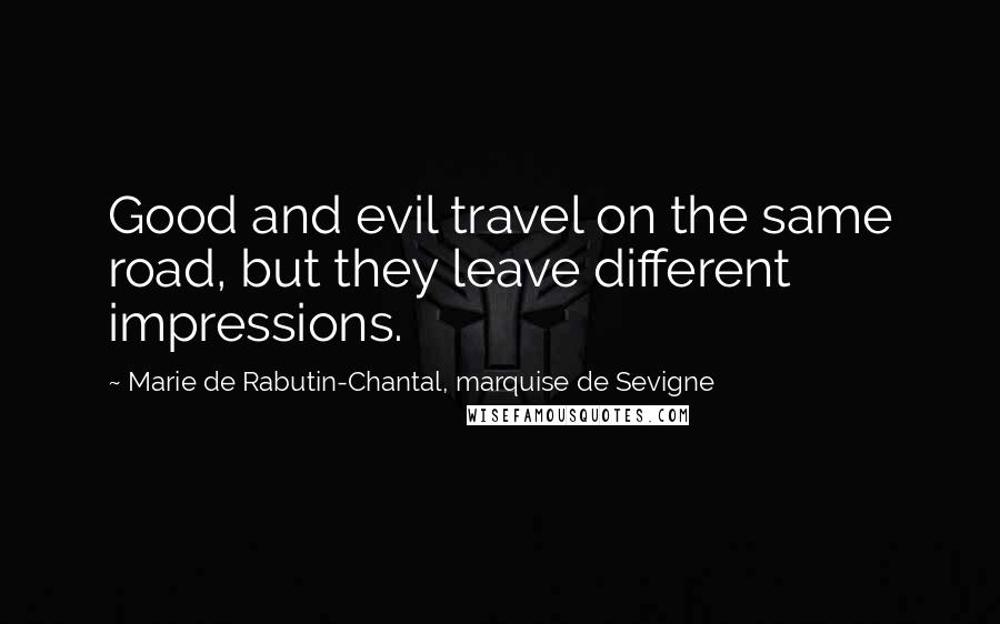 Marie De Rabutin-Chantal, Marquise De Sevigne quotes: Good and evil travel on the same road, but they leave different impressions.