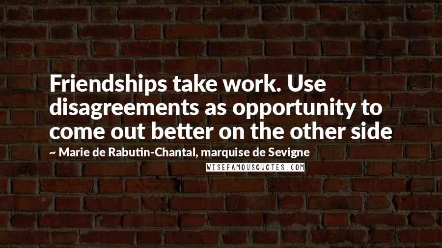 Marie De Rabutin-Chantal, Marquise De Sevigne quotes: Friendships take work. Use disagreements as opportunity to come out better on the other side