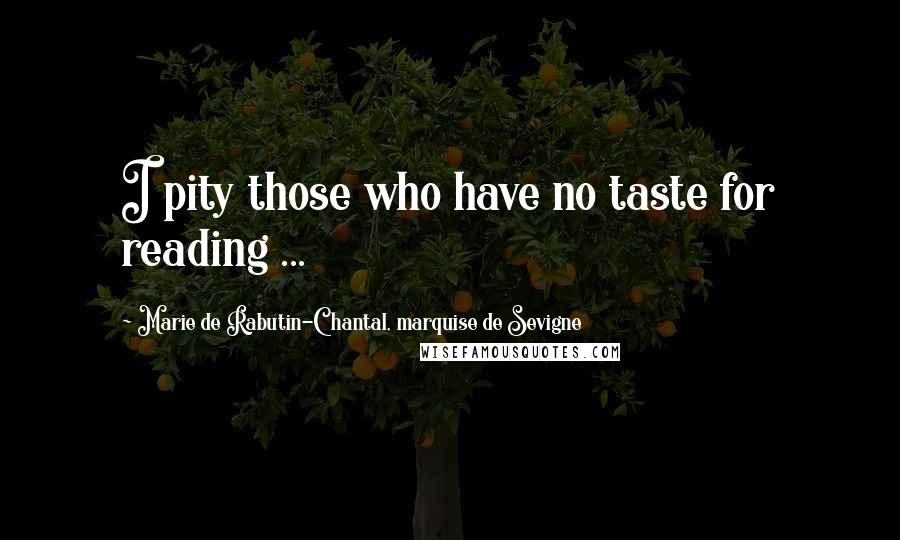 Marie De Rabutin-Chantal, Marquise De Sevigne quotes: I pity those who have no taste for reading ...