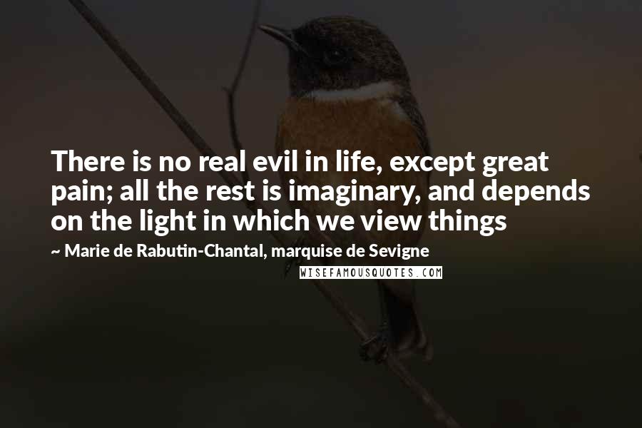 Marie De Rabutin-Chantal, Marquise De Sevigne quotes: There is no real evil in life, except great pain; all the rest is imaginary, and depends on the light in which we view things