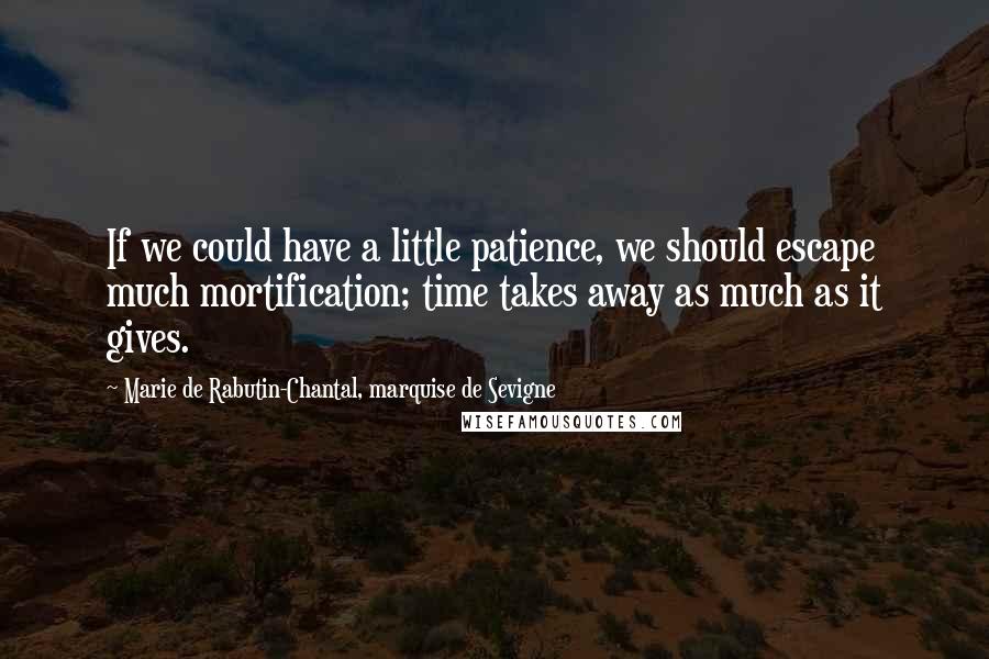 Marie De Rabutin-Chantal, Marquise De Sevigne quotes: If we could have a little patience, we should escape much mortification; time takes away as much as it gives.