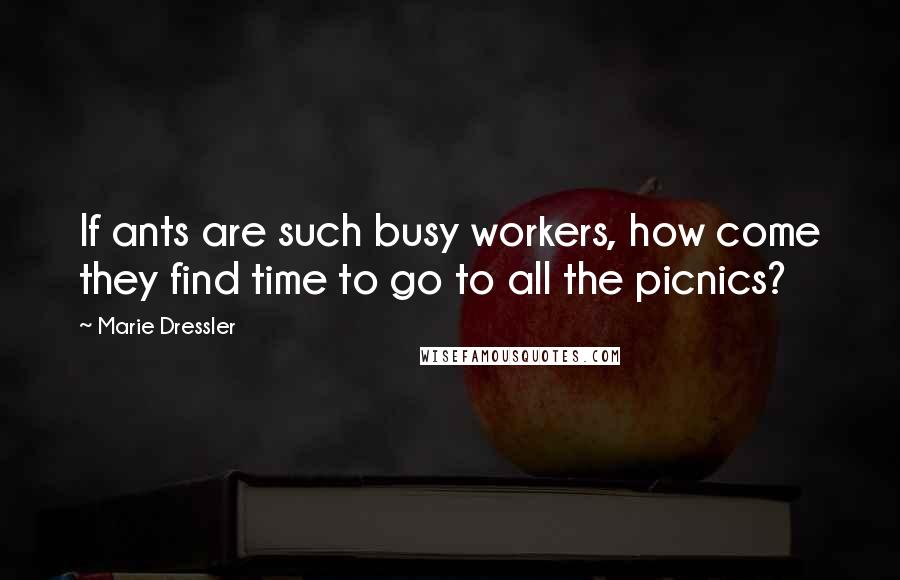 Marie Dressler quotes: If ants are such busy workers, how come they find time to go to all the picnics?
