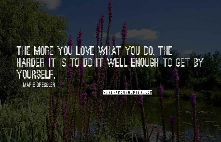 Marie Dressler quotes: The more you love what you do, the harder it is to do it well enough to get by yourself.