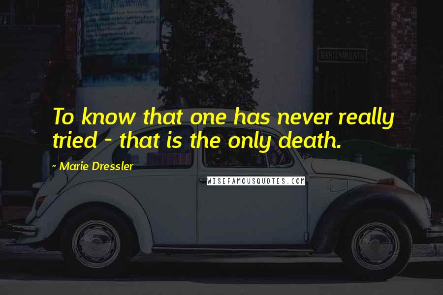 Marie Dressler quotes: To know that one has never really tried - that is the only death.