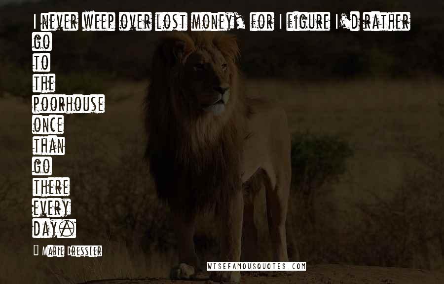 Marie Dressler quotes: I never weep over lost money, for I figure I'd rather go to the poorhouse once than go there every day. Marie Dressler quotes: I never weep over lost money, for I figure I'd rather go to the poorhouse once than go there every day.