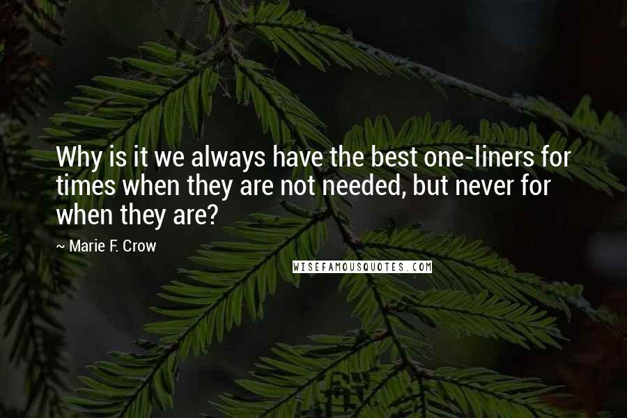 Marie F. Crow quotes: Why is it we always have the best one-liners for times when they are not needed, but never for when they are?