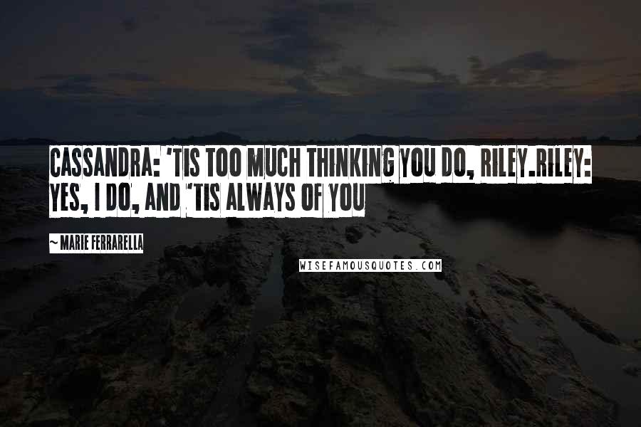 Marie Ferrarella quotes: Cassandra: 'Tis too much thinking you do, Riley.Riley: Yes, I do, and 'tis always of you