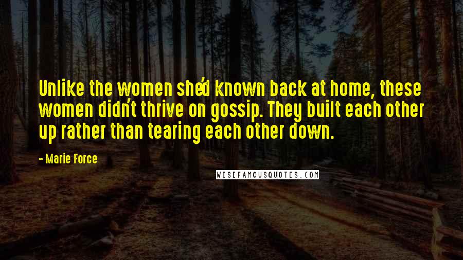 Marie Force quotes: Unlike the women she'd known back at home, these women didn't thrive on gossip. They built each other up rather than tearing each other down. Marie Force quotes: Unlike the women she'd known back at home, these women didn't thrive on gossip. They built each other up rather than tearing each other down.