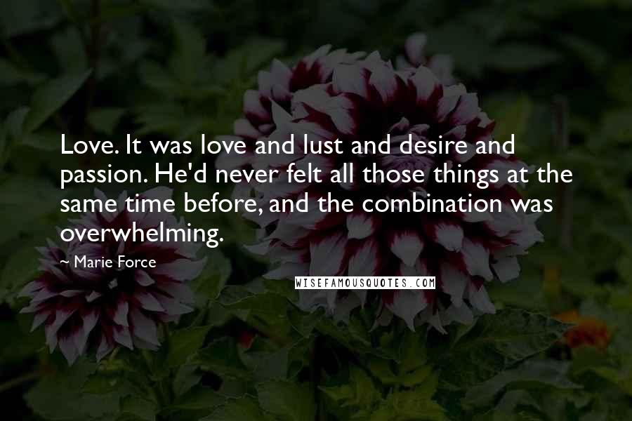 Marie Force quotes: Love. It was love and lust and desire and passion. He'd never felt all those things at the same time before, and the combination was overwhelming. Marie Force quotes: Love. It was love and lust and desire and passion. He'd never felt all those things at the same time before, and the combination was overwhelming.